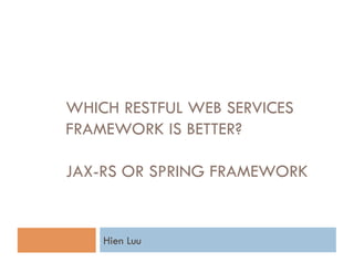WHICH RESTFUL WEB SERVICES
FRAMEWORK IS BETTER?

JAX-RS OR SPRING FRAMEWORK


    Hien Luu
 
