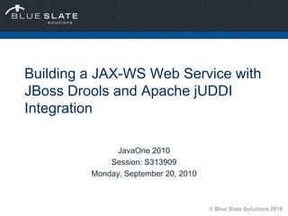 Building a JAX-WS Web Service with JBoss Drools and Apache jUDDI Integration JavaOne 2010 Session: S313909 Monday, September 20, 2010 