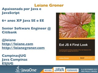 Loiane Groner
Apaixonada por Java e
JavaScript

6+ anos XP Java SE e EE

Senior Software Engineer @
Citibank

@loiane
http://loiane.com
http://loianegroner.com

CampinasJUG
Java Campinas
ESJUG
 