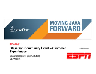 GlassFish Community Event – Customer                                                                           Presenting with

Experiences
Sean Comerford, Site Architect
ESPN.com
 24 | Copyright © 2011, Oracle and/or it’s affiliates. All rights reserved. | Confidential – Oracle Internal
 