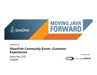 GlassFish Community Event—Customer
Experiences
                                                                                                              Presenting with
Johan Vos, CTO
LodgON
 1 | Copyright © 2011, Oracle and/or it’s affiliates. All rights reserved. | Confidential – Oracle Internal
 