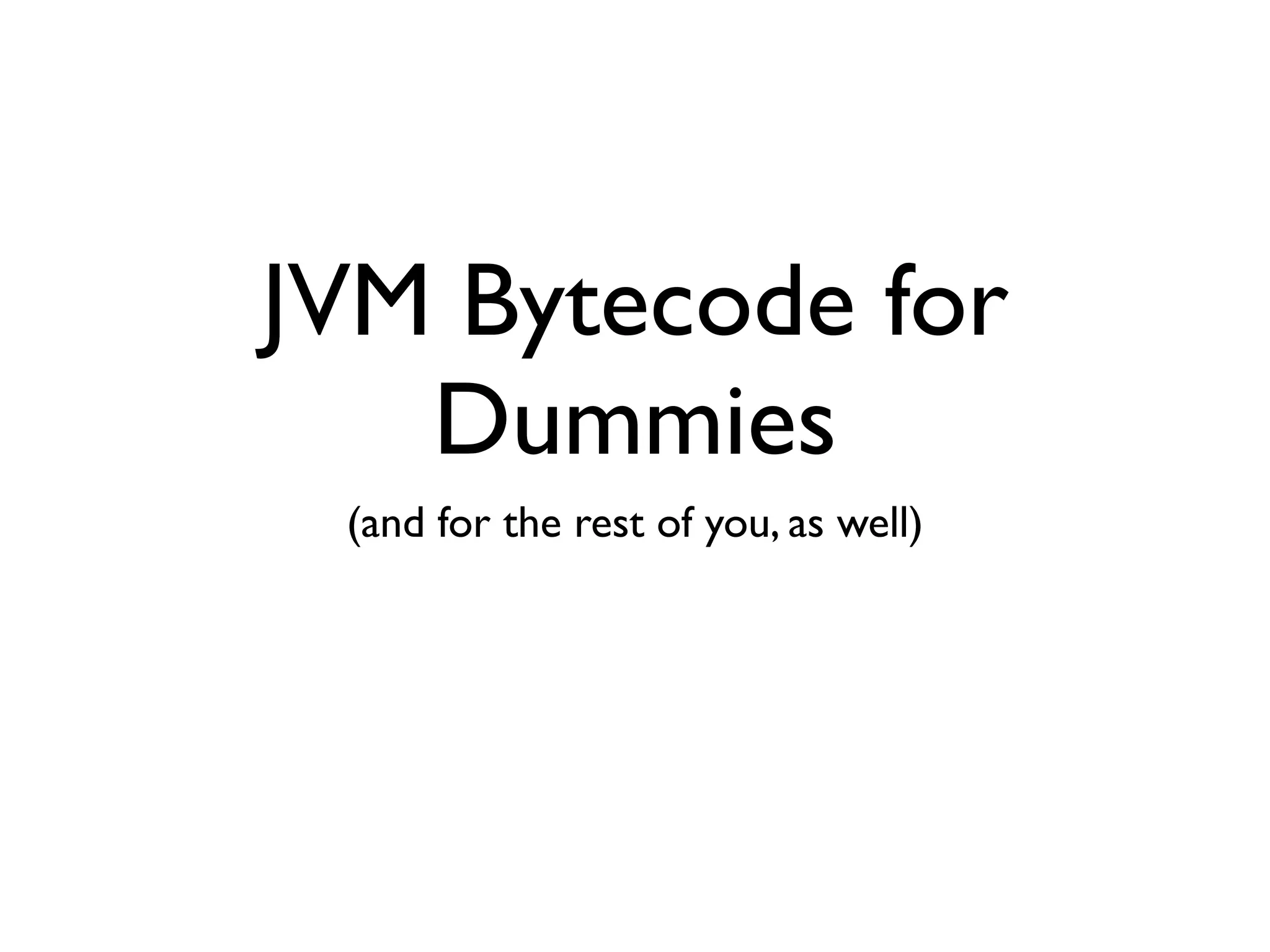JVM Bytecode for
   Dummies
 (and for the rest of you, as well)
 