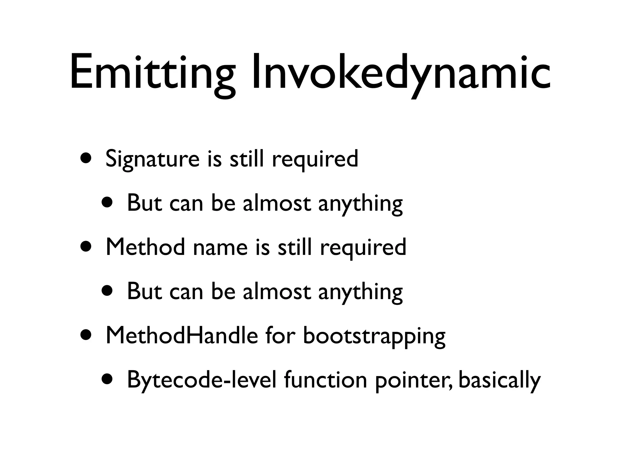 Emitting Invokedynamic
• Signature is still required
 • But can be almost anything
• Method name is still required
 • But can be almost anything
• MethodHandle for bootstrapping
 • Bytecode-level function pointer, basically
 