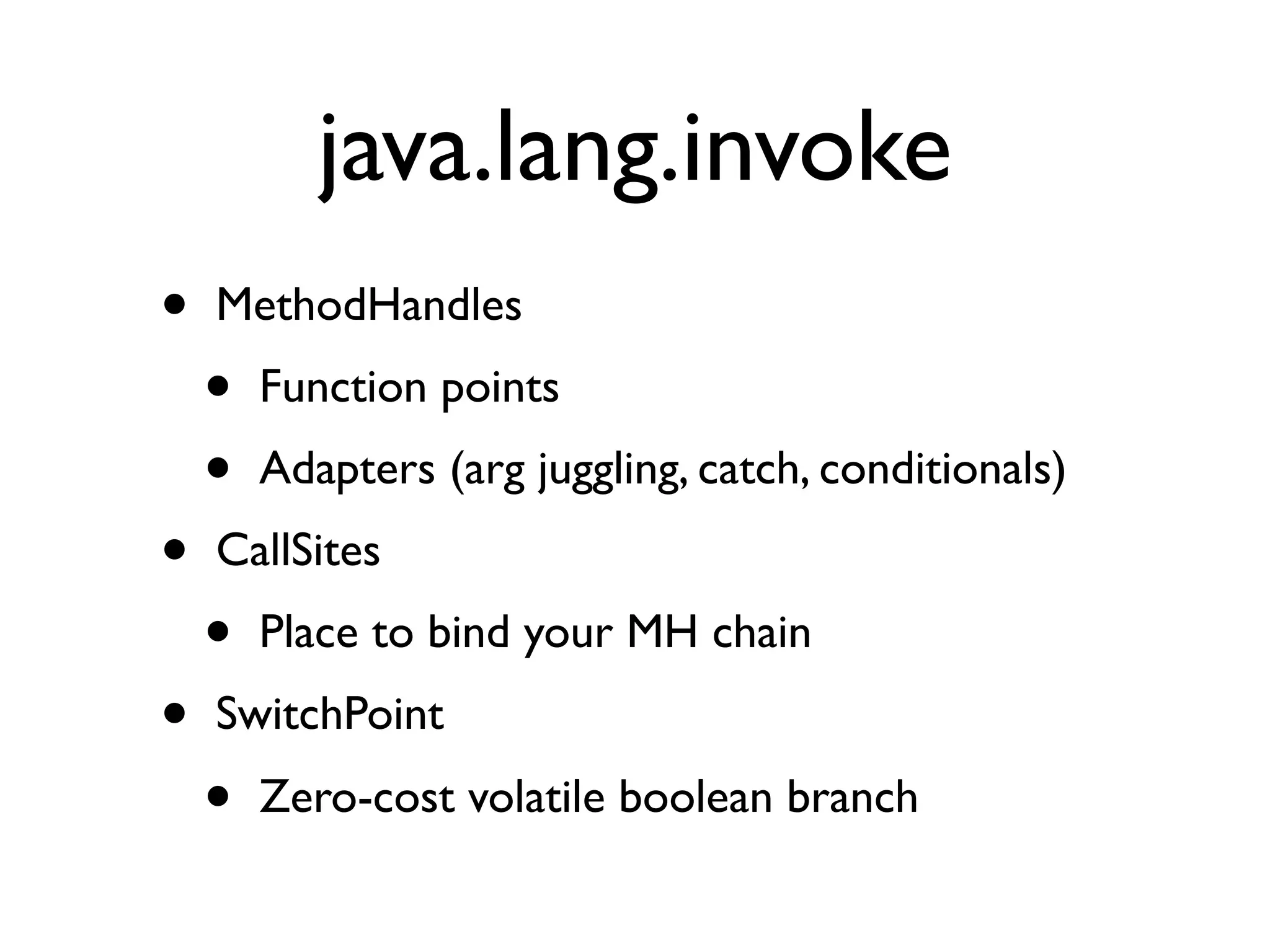 java.lang.invoke
•   MethodHandles
    •   Function points
    •   Adapters (arg juggling, catch, conditionals)
•   CallSites
    •   Place to bind your MH chain
•   SwitchPoint
    •   Zero-cost volatile boolean branch
 