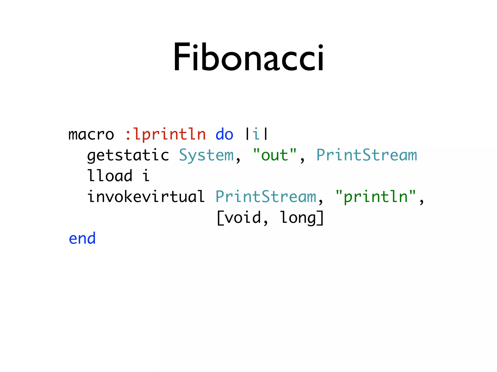 Fibonacci
macro :lprintln do |i|
  getstatic System, "out", PrintStream
  lload i
  invokevirtual PrintStream, "println",
                [void, long]
end
 