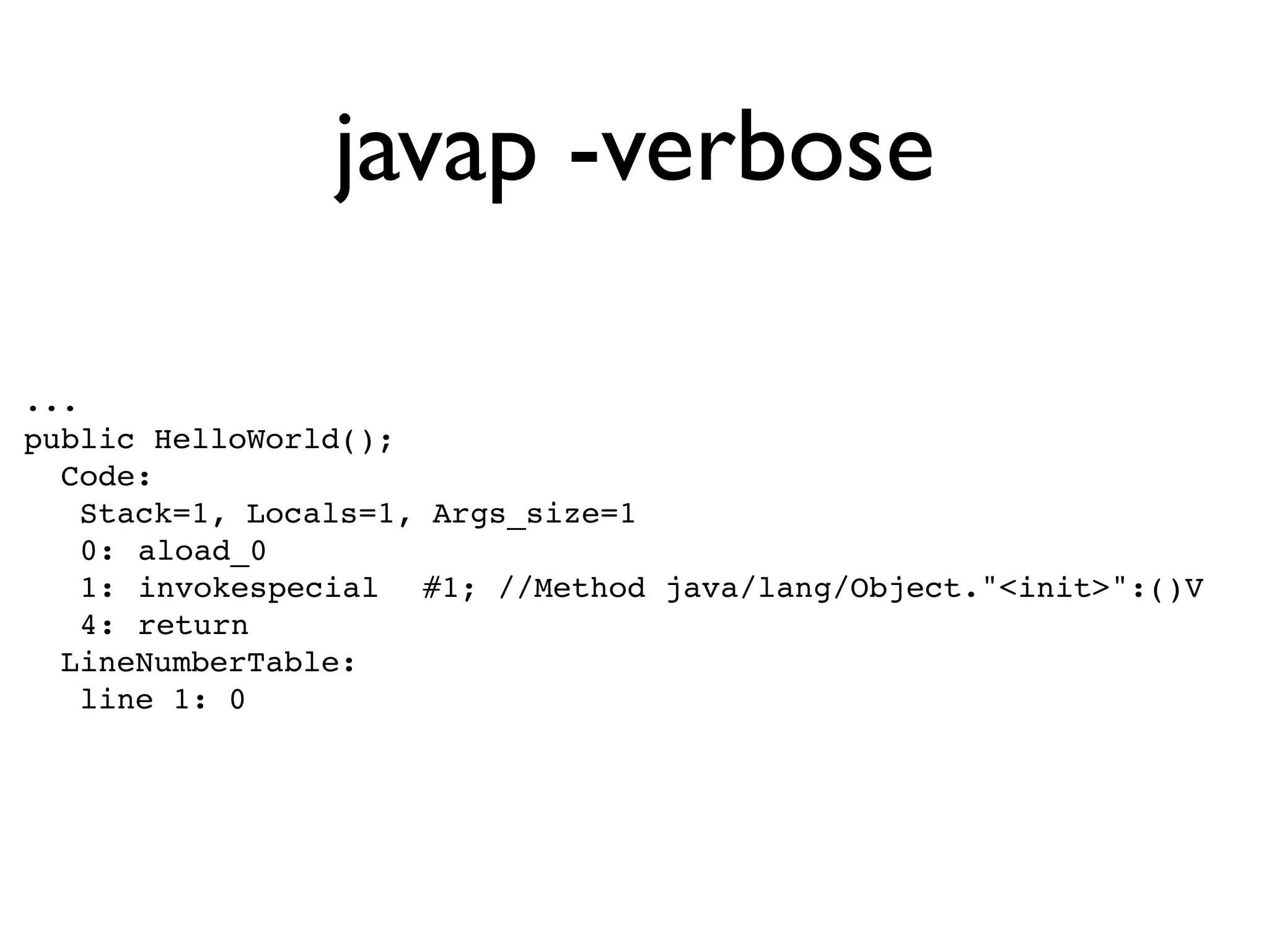 javap -verbose

...
public HelloWorld();
  Code:
    Stack=1, Locals=1, Args_size=1
    0:!aload_0
    1:!invokespecial! #1; //Method java/lang/Object."<init>":()V
    4:!return
  LineNumberTable:
    line 1: 0
 