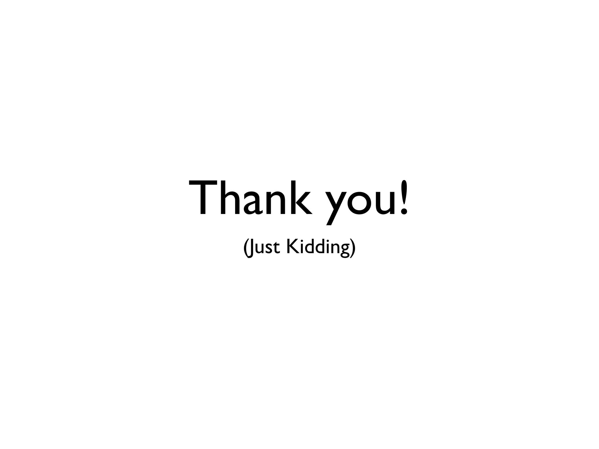 Thank you!
  (Just Kidding)
 