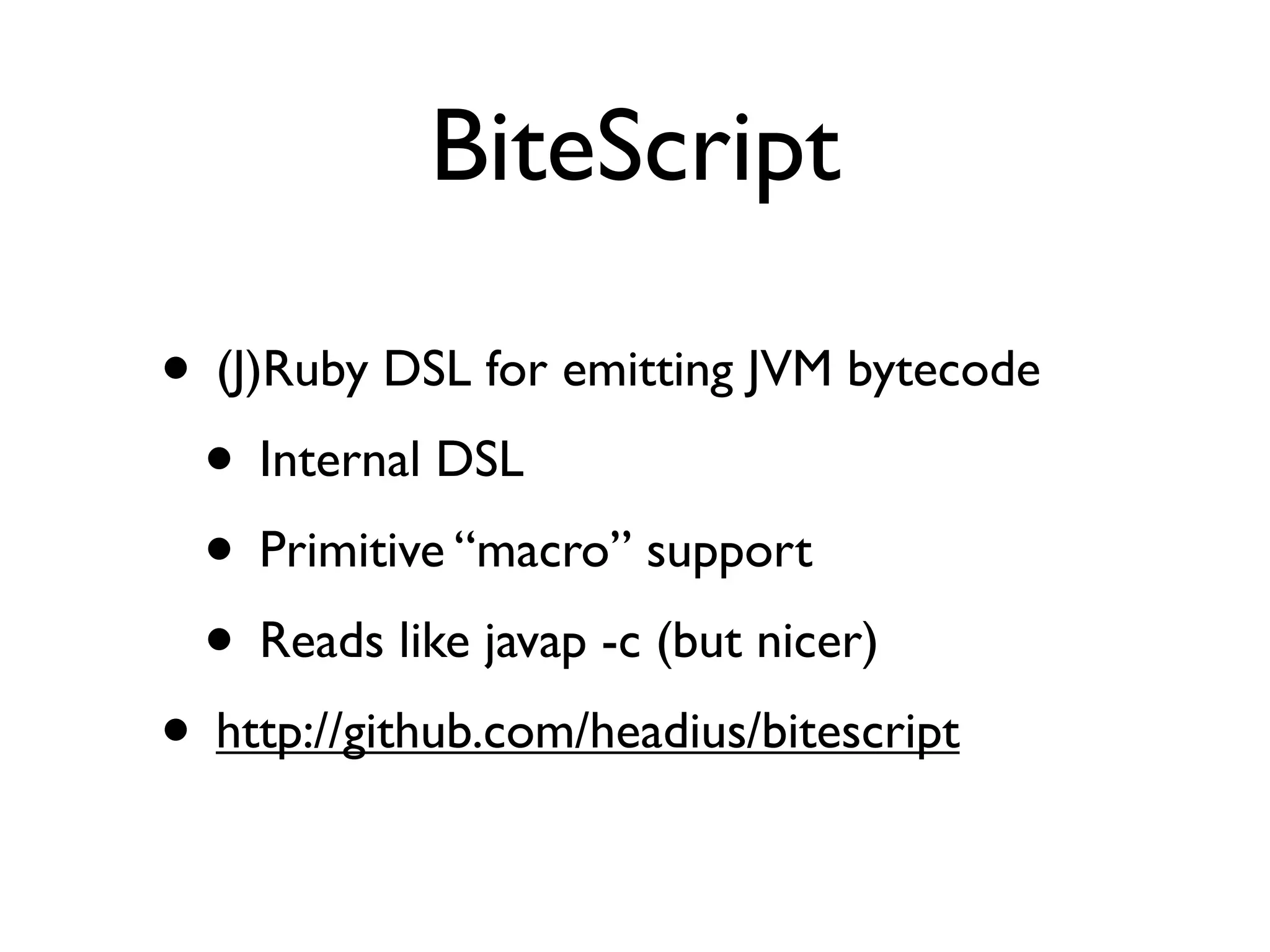BiteScript

• (J)Ruby DSL for emitting JVM bytecode
 • Internal DSL
 • Primitive “macro” support
 • Reads like javap -c (but nicer)
• http://github.com/headius/bitescript
 
