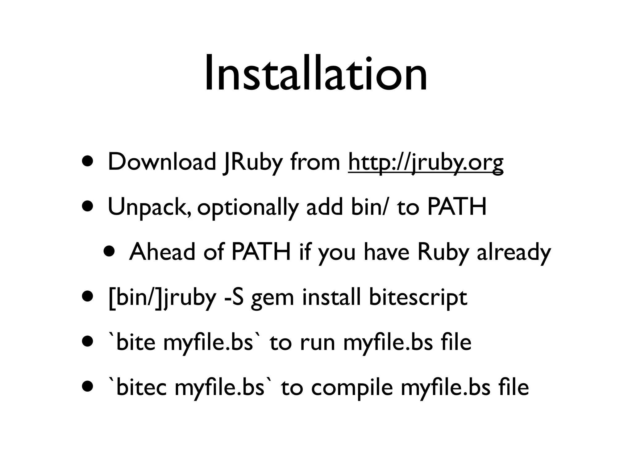 Installation
• Download JRuby from http://jruby.org
• Unpack, optionally add bin/ to PATH
 • Ahead of PATH if you have Ruby already
• [bin/]jruby -S gem install bitescript
• `bite myﬁle.bs` to run myﬁle.bs ﬁle
• `bitec myﬁle.bs` to compile myﬁle.bs ﬁle
 