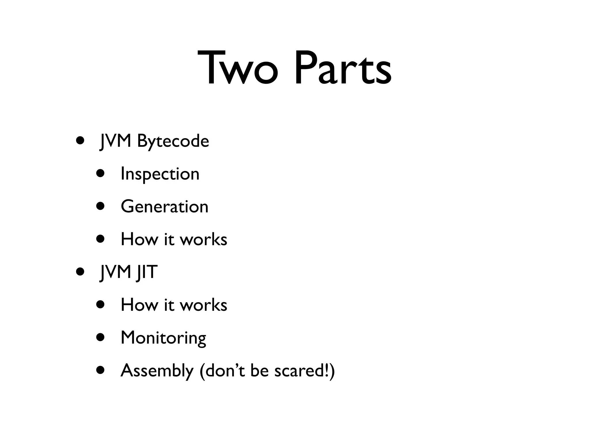 Two Parts
•   JVM Bytecode
    •   Inspection
    •   Generation
    •   How it works
•   JVM JIT
    •   How it works
    •   Monitoring
    •   Assembly (don’t be scared!)
 