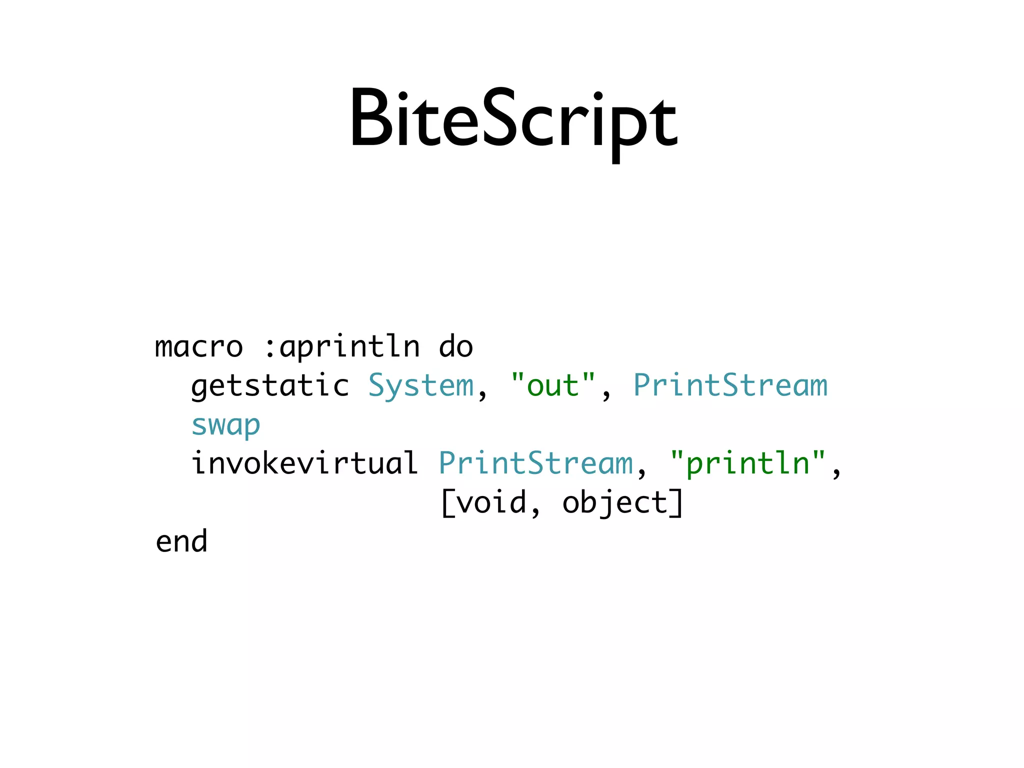 BiteScript

macro :aprintln do
  getstatic System, "out", PrintStream
  swap
  invokevirtual PrintStream, "println",
                [void, object]
end
 