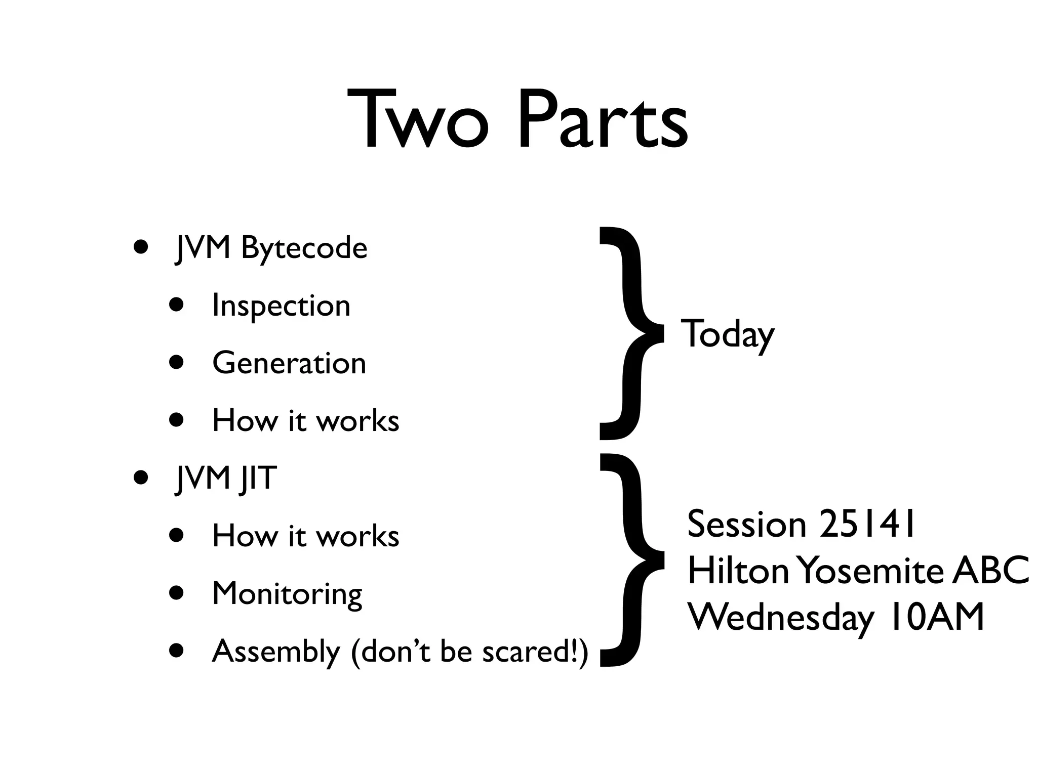Two Parts

                                      }
•   JVM Bytecode
    •   Inspection
                                          Today
    •   Generation
    •   How it works




                                      }
•   JVM JIT
    •   How it works                      Session 25141
                                          Hilton Yosemite ABC
    •   Monitoring
                                          Wednesday 10AM
    •   Assembly (don’t be scared!)
 