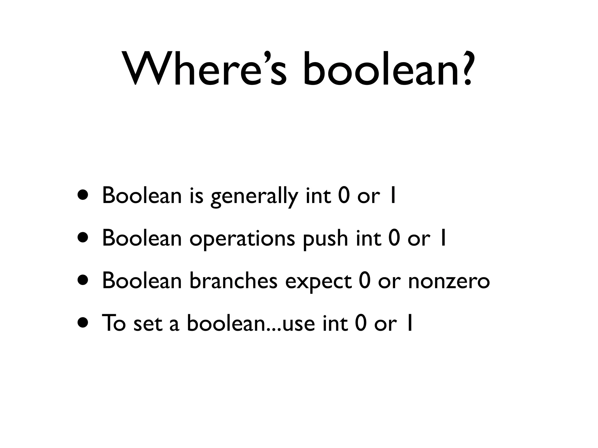 Where’s boolean?

• Boolean is generally int 0 or 1
• Boolean operations push int 0 or 1
• Boolean branches expect 0 or nonzero
• To set a boolean...use int 0 or 1
 