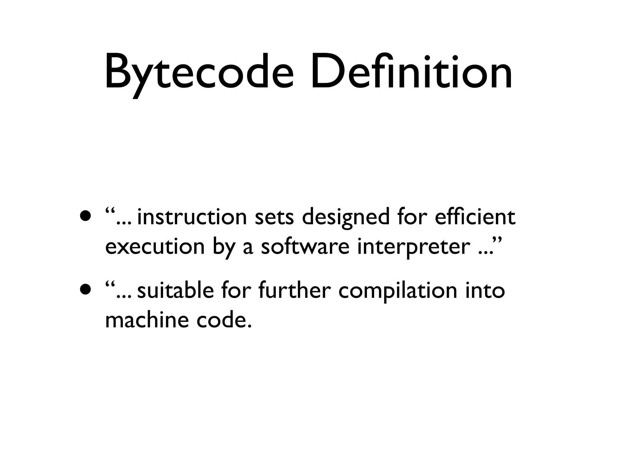 Bytecode Deﬁnition

• “... instruction sets designed for efﬁcient
  execution by a software interpreter ...”
• “... suitable for further compilation into
  machine code.
 