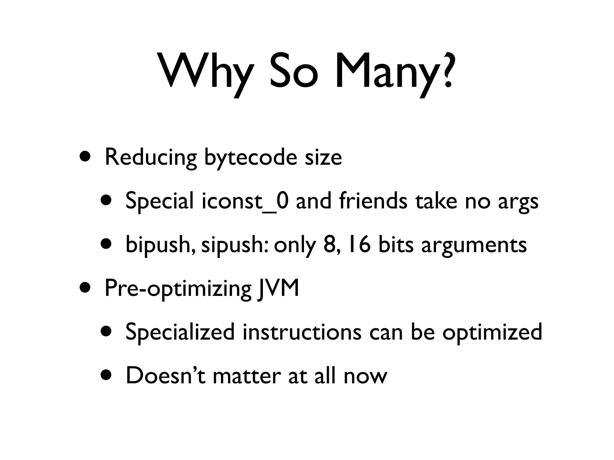 Why So Many?
• Reducing bytecode size
 • Special iconst_0 and friends take no args
 • bipush, sipush: only 8, 16 bits arguments
• Pre-optimizing JVM
 • Specialized instructions can be optimized
 • Doesn’t matter at all now
 