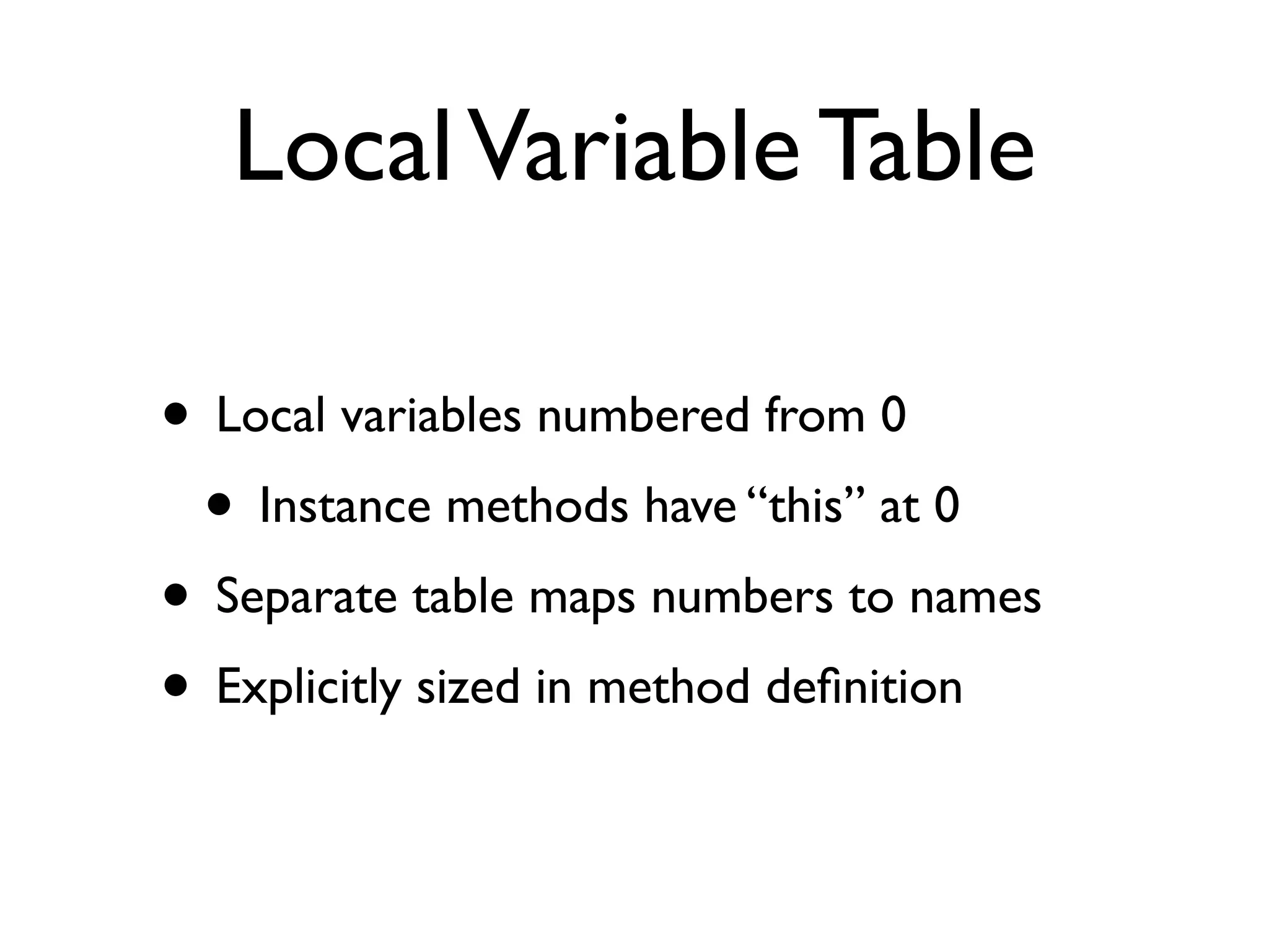 Local Variable Table

• Local variables numbered from 0
 • Instance methods have “this” at 0
• Separate table maps numbers to names
• Explicitly sized in method deﬁnition
 
