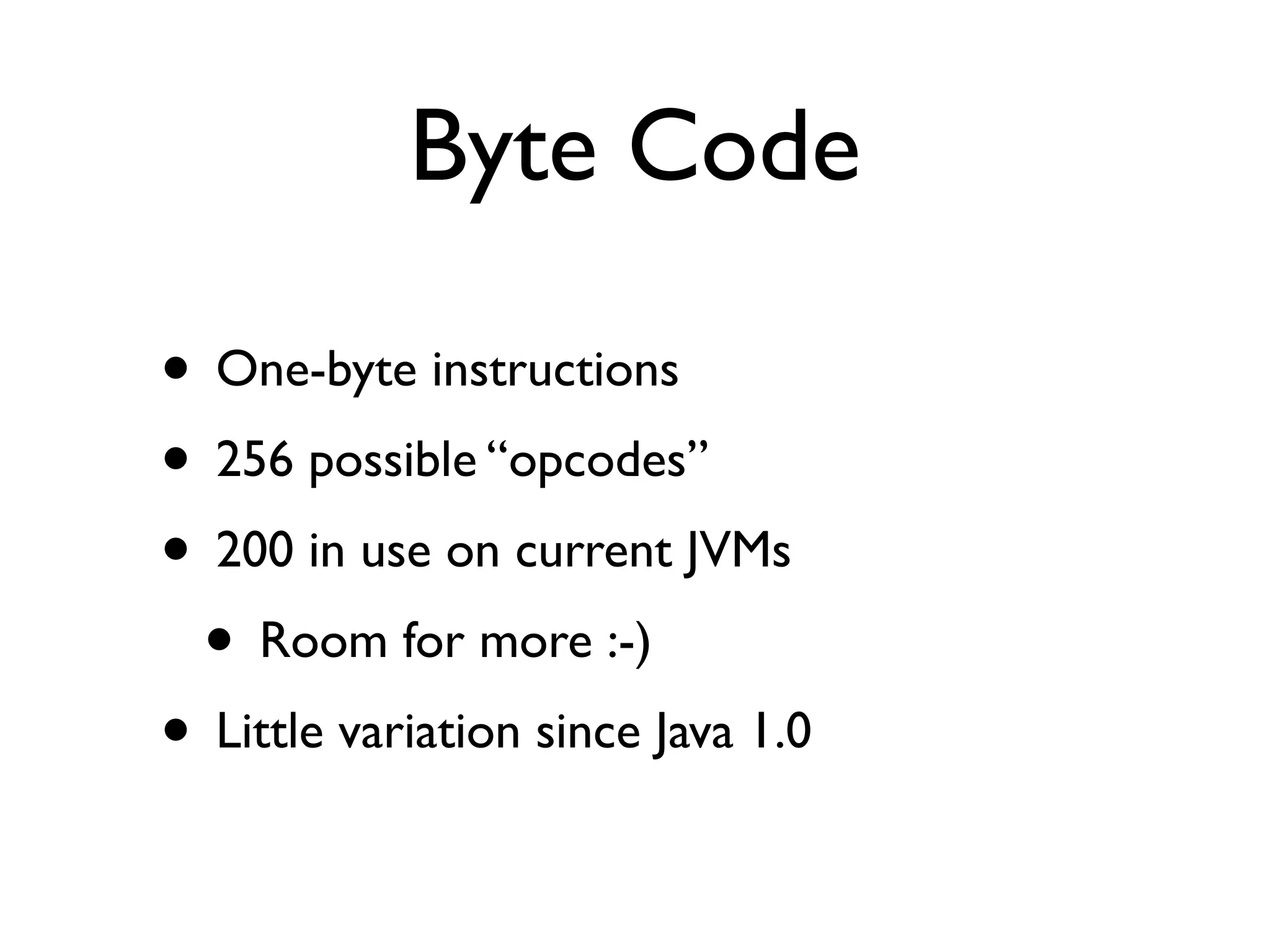 Byte Code

• One-byte instructions
• 256 possible “opcodes”
• 200 in use on current JVMs
 • Room for more :-)
• Little variation since Java 1.0
 