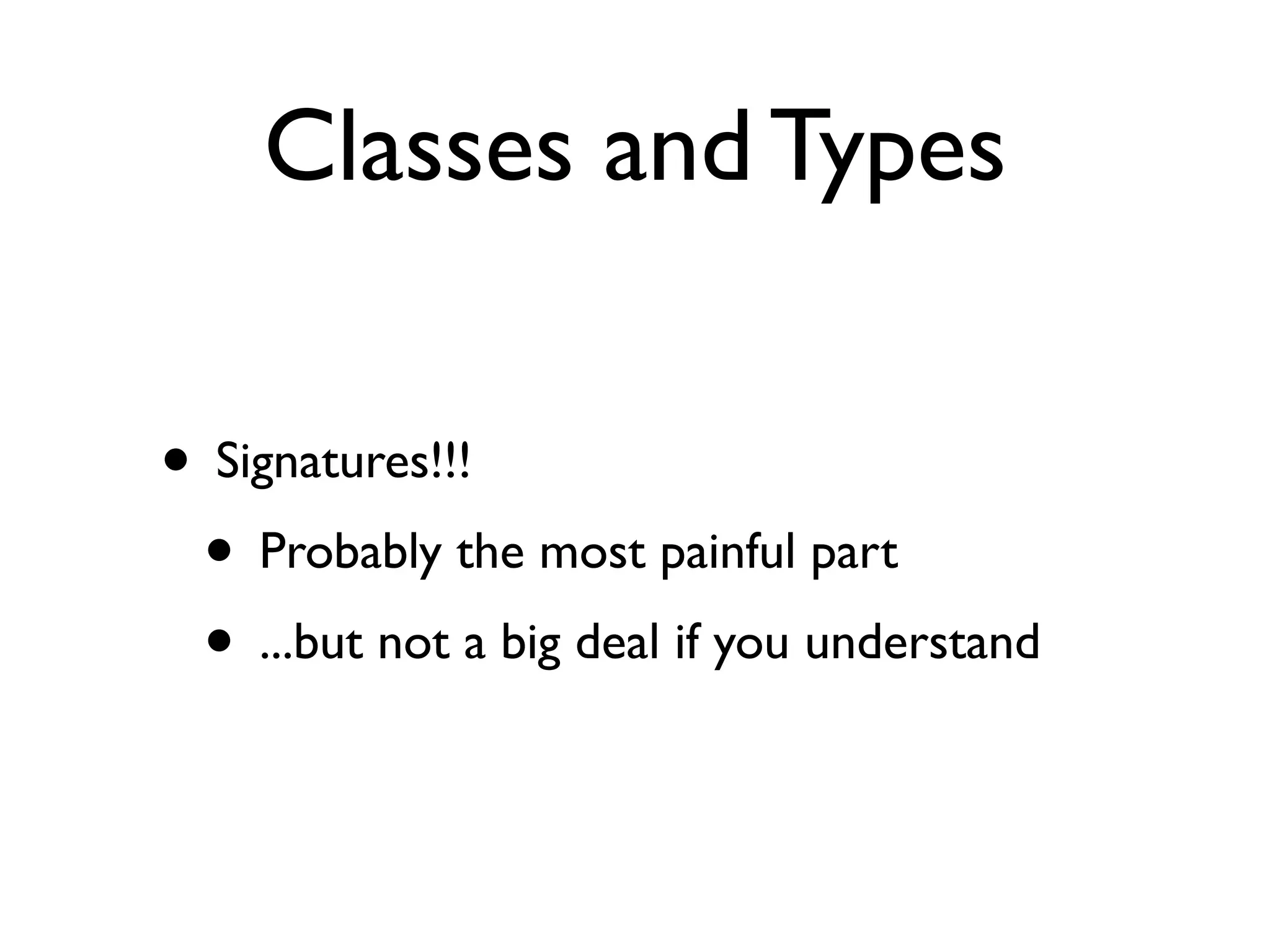 Classes and Types

• Signatures!!!
 • Probably the most painful part
 • ...but not a big deal if you understand
 