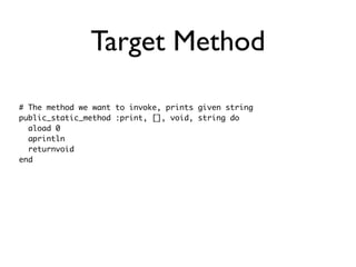 Target Method

# The method we want to invoke, prints given string
public_static_method :print, [], void, string do
  aload 0
  aprintln
  returnvoid
end
 