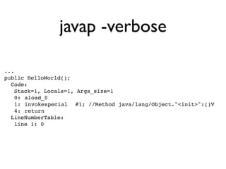 javap -verbose

...
public HelloWorld();
  Code:
    Stack=1, Locals=1, Args_size=1
    0:!aload_0
    1:!invokespecial! #1; //Method java/lang/Object."<init>":()V
    4:!return
  LineNumberTable:
    line 1: 0
 