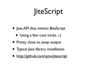 JiteScript

• Java API that mimics BiteScript
 • Using a few cute tricks ;-)
• Pretty close to javap output
• Typical Java library installation
• http://github.com/qmx/jitescript
 
