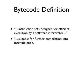 Bytecode Deﬁnition

• “... instruction sets designed for efﬁcient
  execution by a software interpreter ...”
• “... suitable for further compilation into
  machine code.
 