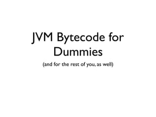 JVM Bytecode for
   Dummies
 (and for the rest of you, as well)
 