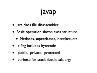 javap
• Java class ﬁle disassembler
• Basic operation shows class structure
 • Methods, superclasses, interface, etc
• -c ...