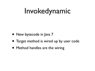 Invokedynamic

• New bytecode in Java 7
• Target method is wired up by user code
• Method handles are the wiring
 