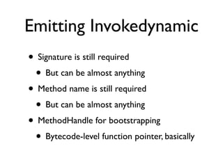 Emitting Invokedynamic
• Signature is still required
 • But can be almost anything
• Method name is still required
 • But ...