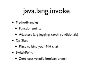 java.lang.invoke
•   MethodHandles
    •   Function points
    •   Adapters (arg juggling, catch, conditionals)
•   CallSi...