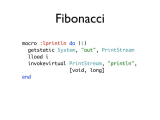 Fibonacci
macro :lprintln do |i|
  getstatic System, "out", PrintStream
  lload i
  invokevirtual PrintStream, "println",
...