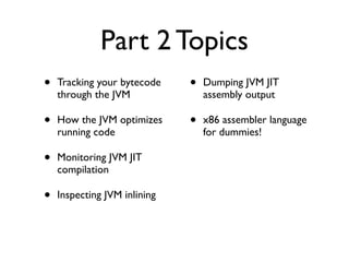 Part 2 Topics
•   Tracking your bytecode    •   Dumping JVM JIT
    through the JVM               assembly output

•   How...