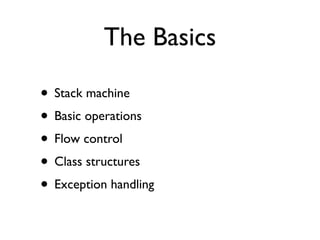 The Basics

• Stack machine
• Basic operations
• Flow control
• Class structures
• Exception handling
 