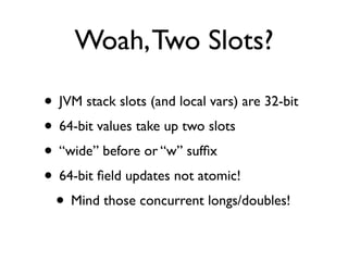 Woah, Two Slots?

• JVM stack slots (and local vars) are 32-bit
• 64-bit values take up two slots
• “wide” before or “w” s...