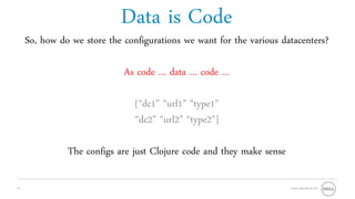 Data is Code
     So, how do we store the configurations we want for the various datacenters?

                             As code … data … code …

                                [“dc1” “url1” “type1”
                                “dc2” “url2” “type2”]

               The configs are just Clojure code and they make sense

14                                                                     Oracle OpenWorld 2011
 