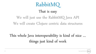 RabbitMQ
                       That is easy
        We will just use the RabbitMQ Java API
       We will create Clojure centric data structures

     This whole Java interoperability is kind of nice …
                 things just kind of work
15                                                Oracle OpenWorld 2011
 