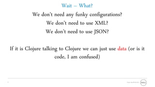 Wait – What?
                We don’t need any funky configurations?
                     We don’t need to use XML?
                     We don’t need to use JSON?

     If it is Clojure talking to Clojure we can just use data (or is it
                            code, I am confused)


17                                                            Oracle OpenWorld 2011
 