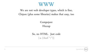 WWW
      We are not web developer types, which is fine,
     Clojure (plus some libraries) makes that easy, too

                        Compojure
                         Hiccup

                 So, no HTML. Just code
                      [:a {:href “/”}]

24                                                        Oracle OpenWorld 2011
 