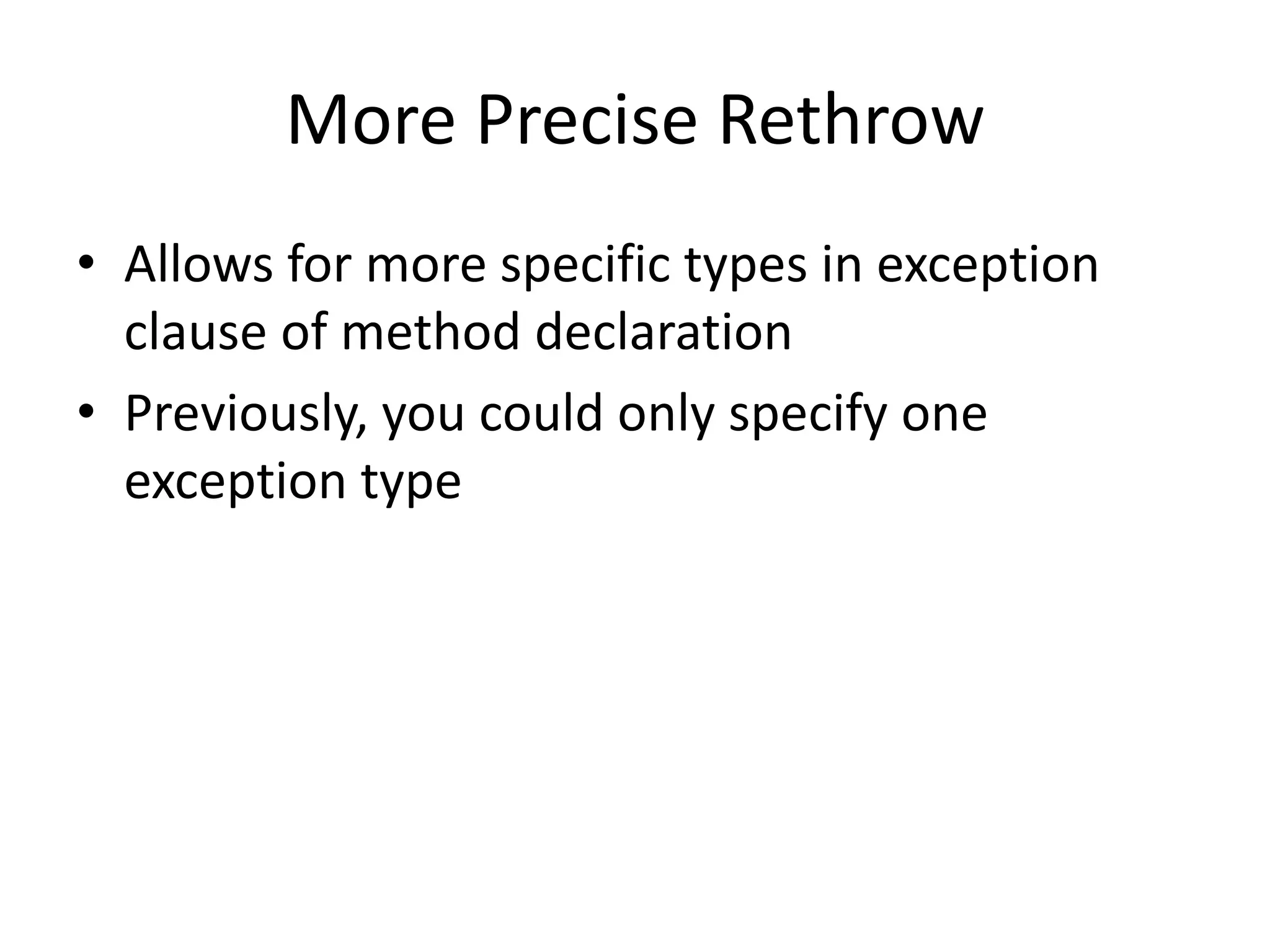 More Precise Rethrow
• Allows for more specific types in exception
clause of method declaration
• Previously, you could only specify one
exception type
 