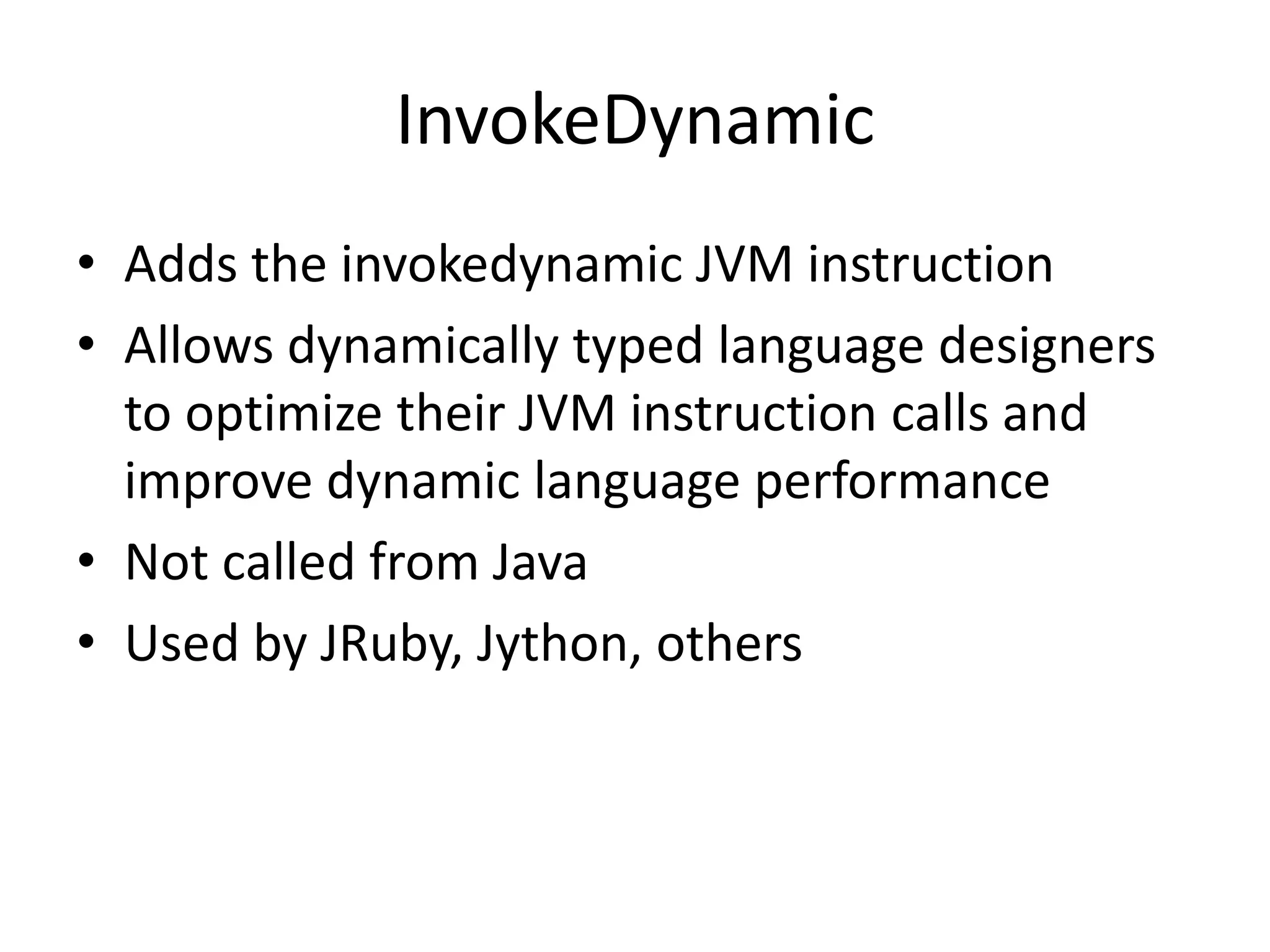 InvokeDynamic
• Adds the invokedynamic JVM instruction
• Allows dynamically typed language designers
to optimize their JVM instruction calls and
improve dynamic language performance
• Not called from Java
• Used by JRuby, Jython, others
 