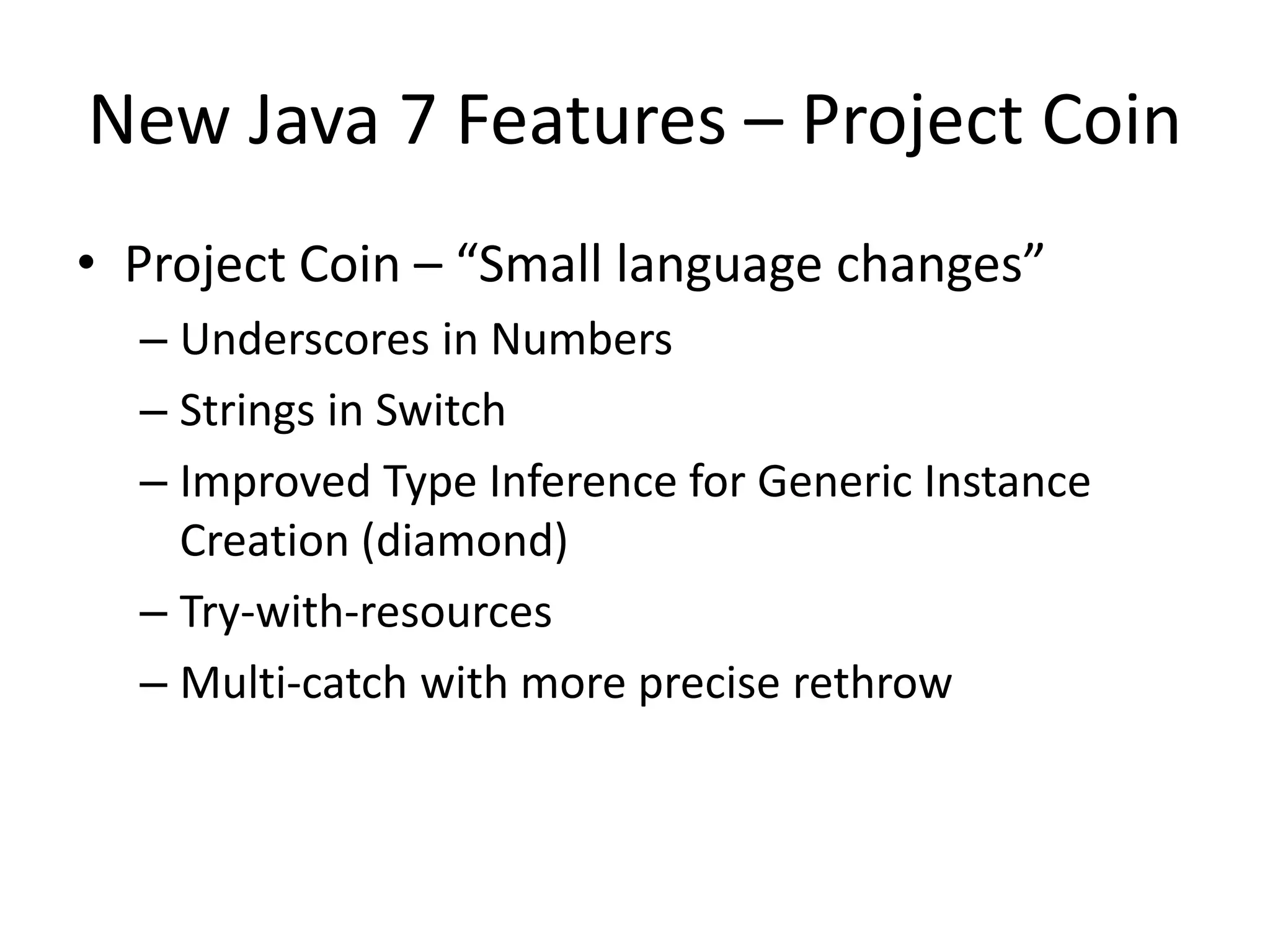New Java 7 Features – Project Coin
• Project Coin – “Small language changes”
– Underscores in Numbers
– Strings in Switch
– Improved Type Inference for Generic Instance
Creation (diamond)
– Try-with-resources
– Multi-catch with more precise rethrow
 