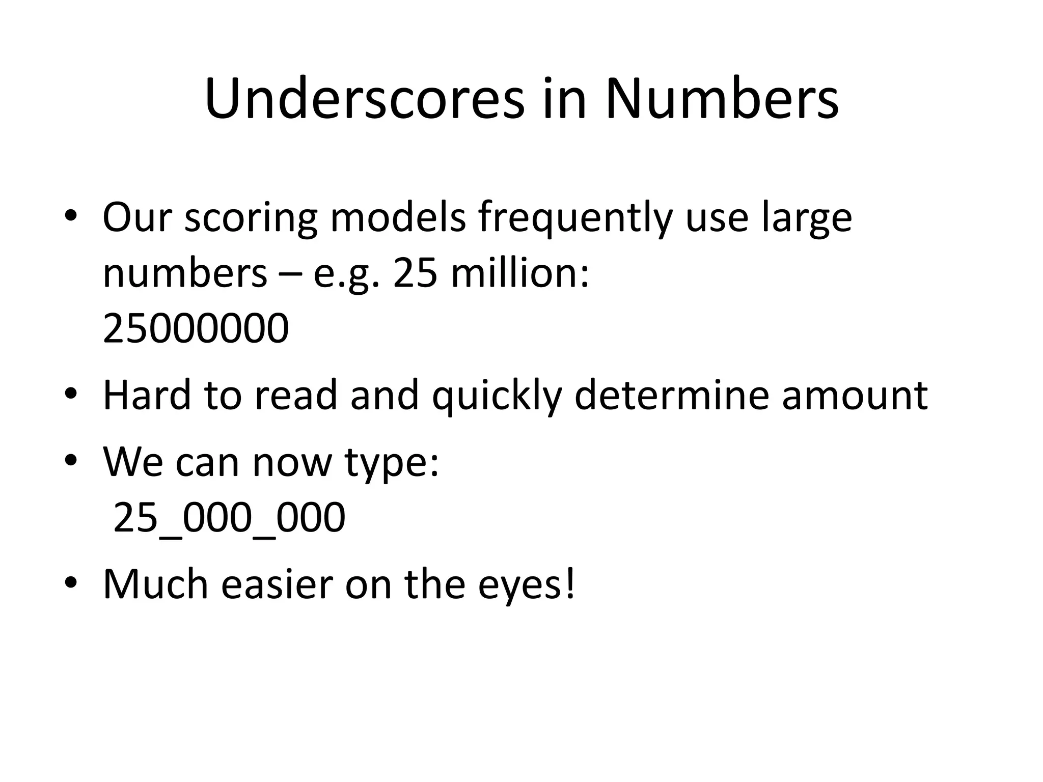 Underscores in Numbers
• Our scoring models frequently use large
numbers – e.g. 25 million:
25000000
• Hard to read and quickly determine amount
• We can now type:
25_000_000
• Much easier on the eyes!
 