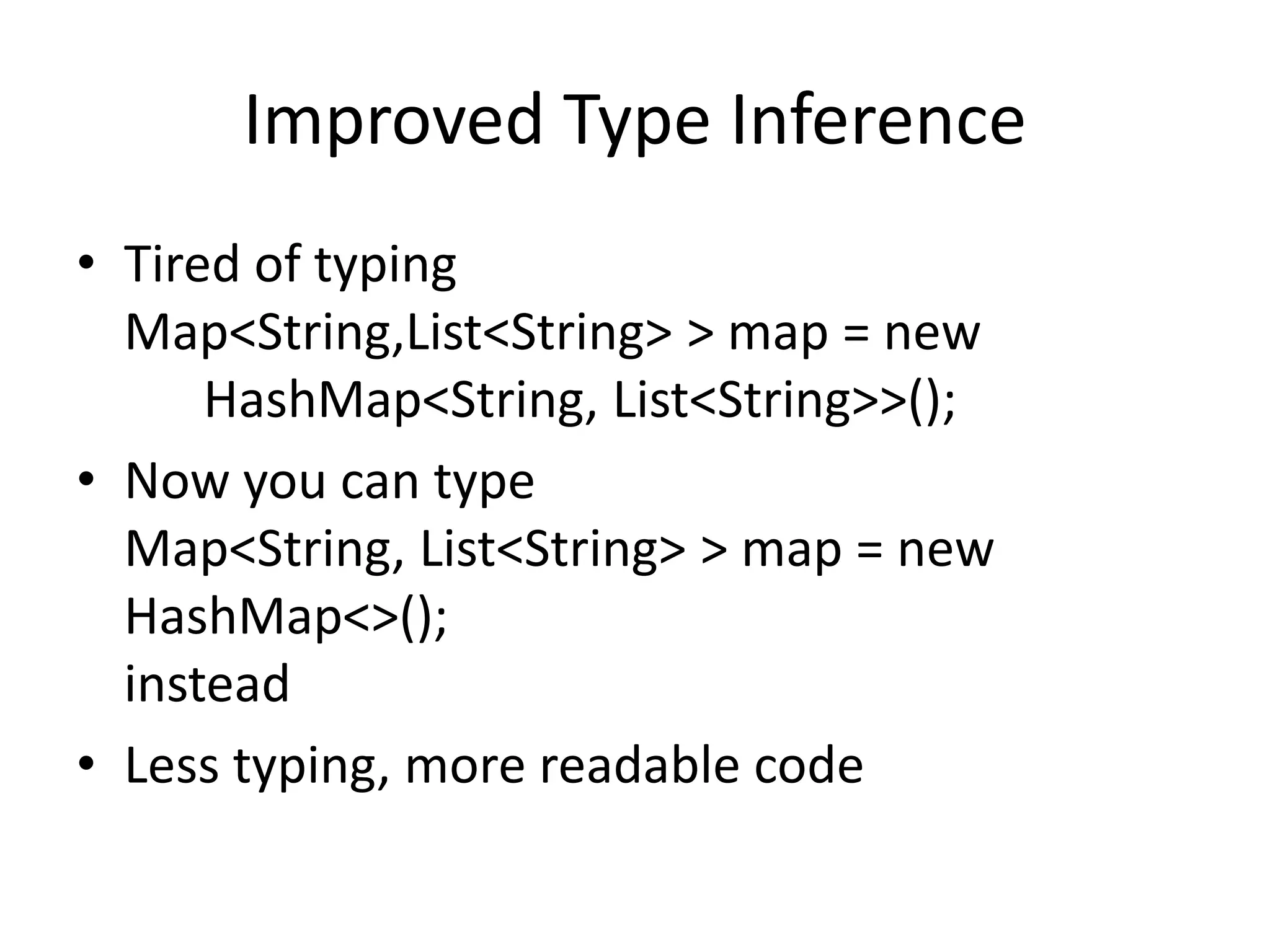 Improved Type Inference
• Tired of typing
Map<String,List<String> > map = new
HashMap<String, List<String>>();
• Now you can type
Map<String, List<String> > map = new
HashMap<>();
instead
• Less typing, more readable code
 