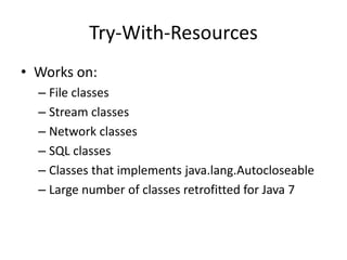 Try-With-Resources
• Works on:
– File classes
– Stream classes
– Network classes
– SQL classes
– Classes that implements java.lang.Autocloseable
– Large number of classes retrofitted for Java 7
 