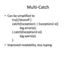 Multi-Catch
• Can be simplified to
try{//dostuff }
catch(Exception1 | Exception2 e){
log.error(e);
} catch(Exception3 e){
log.warn(e);
}
• Improved readability, less typing
 