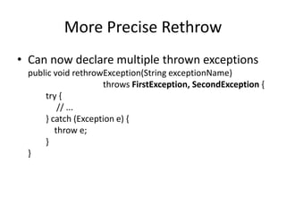 More Precise Rethrow
• Can now declare multiple thrown exceptions
public void rethrowException(String exceptionName)
throws FirstException, SecondException {
try {
// ...
} catch (Exception e) {
throw e;
}
}
 