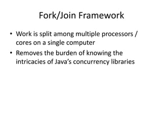 Fork/Join Framework
• Work is split among multiple processors /
cores on a single computer
• Removes the burden of knowing the
intricacies of Java’s concurrency libraries
 