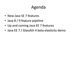 Agenda
• New Java SE 7 features
• Java 8 / 9 feature pipeline
• Up and coming Java EE 7 features
• Java EE 7 / Glassfsh 4 beta elasticity demo
 