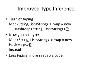 Improved Type Inference
• Tired of typing
Map<String,List<String> > map = new
HashMap<String, List<String>>();
• Now you can type
Map<String, List<String> > map = new
HashMap<>();
instead
• Less typing, more readable code
 
